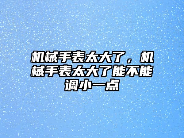 機械手表太大了，機械手表太大了能不能調小一點