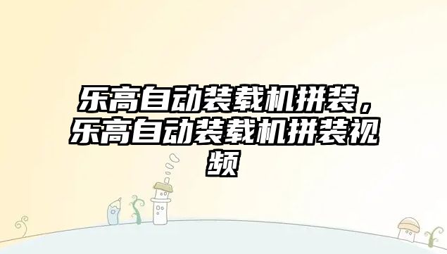 樂高自動裝載機拼裝，樂高自動裝載機拼裝視頻