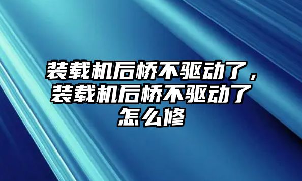 裝載機后橋不驅(qū)動了，裝載機后橋不驅(qū)動了怎么修