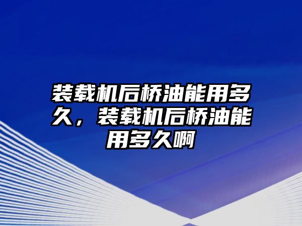 裝載機后橋油能用多久，裝載機后橋油能用多久啊