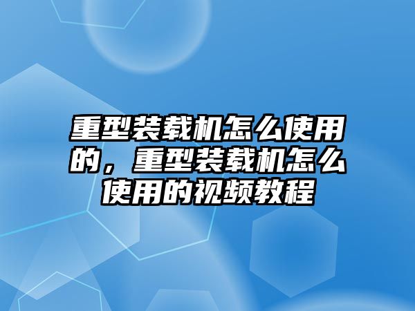 重型裝載機怎么使用的，重型裝載機怎么使用的視頻教程