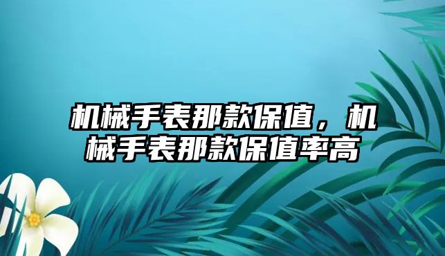 機(jī)械手表那款保值，機(jī)械手表那款保值率高