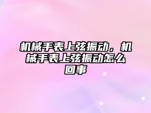 機械手表上弦振動，機械手表上弦振動怎么回事