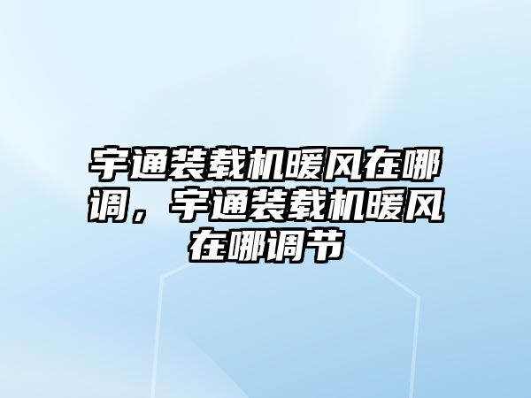 宇通裝載機暖風在哪調，宇通裝載機暖風在哪調節