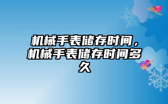 機械手表儲存時間，機械手表儲存時間多久