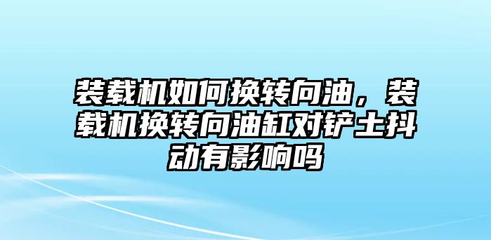 裝載機(jī)如何換轉(zhuǎn)向油，裝載機(jī)換轉(zhuǎn)向油缸對(duì)鏟土抖動(dòng)有影響嗎