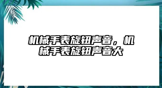 機(jī)械手表旋鈕聲音，機(jī)械手表旋鈕聲音大