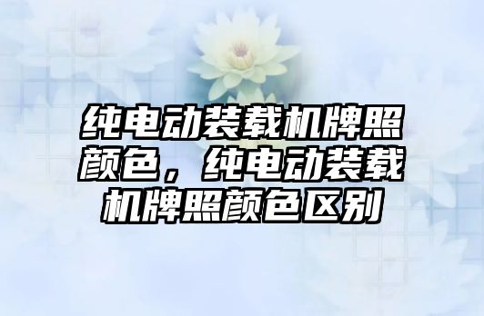 純電動裝載機牌照顏色，純電動裝載機牌照顏色區別