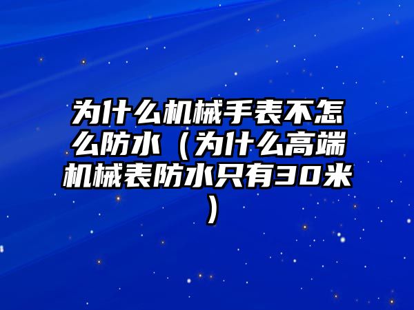 為什么機械手表不怎么防水（為什么高端機械表防水只有30米）