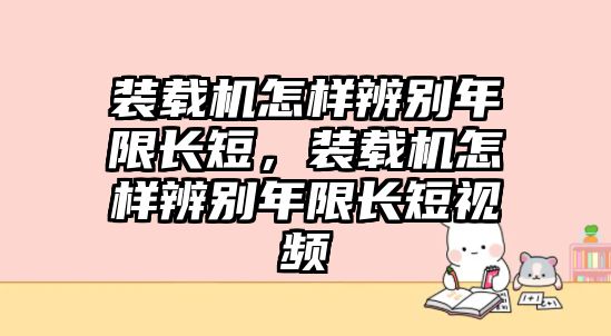 裝載機怎樣辨別年限長短，裝載機怎樣辨別年限長短視頻