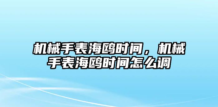 機械手表海鷗時間，機械手表海鷗時間怎么調