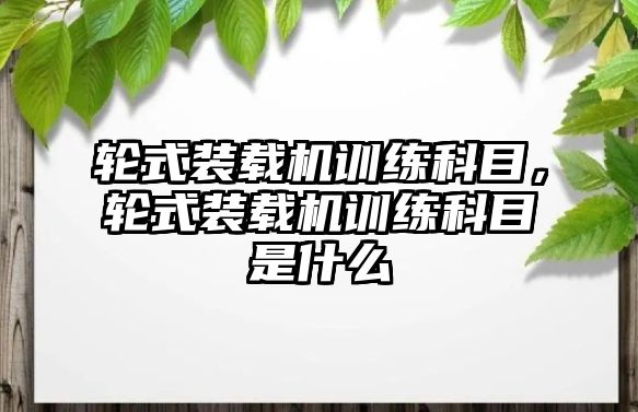 輪式裝載機訓練科目，輪式裝載機訓練科目是什么