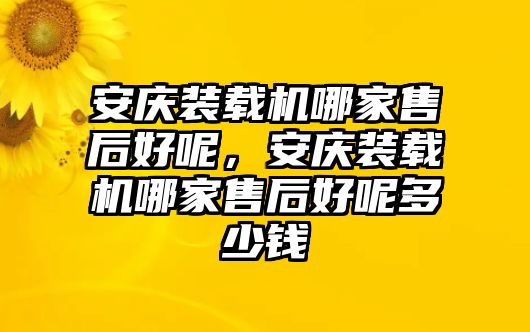 安慶裝載機哪家售后好呢，安慶裝載機哪家售后好呢多少錢