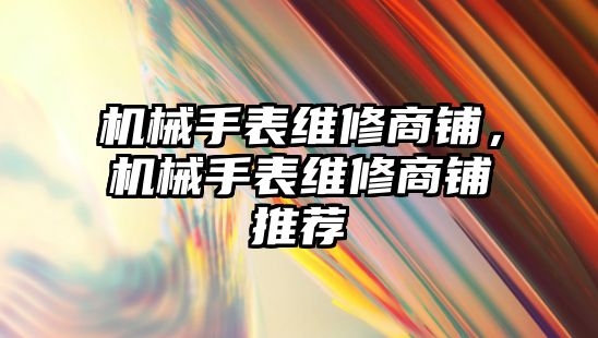 機械手表維修商鋪，機械手表維修商鋪推薦