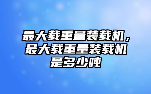 最大載重量裝載機，最大載重量裝載機是多少噸