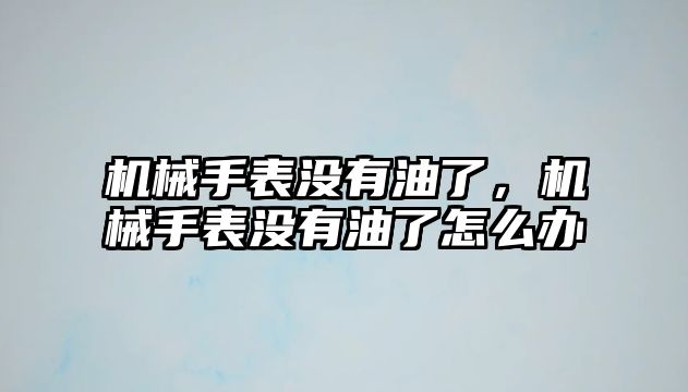 機械手表沒有油了，機械手表沒有油了怎么辦