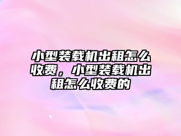 小型裝載機出租怎么收費，小型裝載機出租怎么收費的