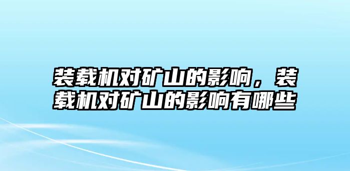 裝載機對礦山的影響，裝載機對礦山的影響有哪些