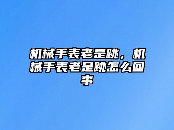 機械手表老是跳，機械手表老是跳怎么回事