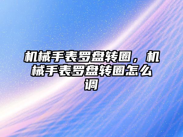 機械手表羅盤轉圈，機械手表羅盤轉圈怎么調