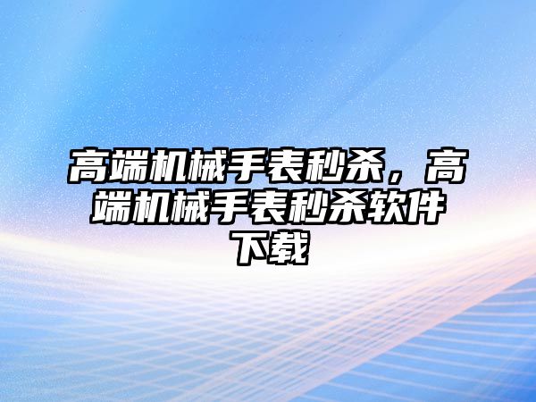 高端機械手表秒殺，高端機械手表秒殺軟件下載