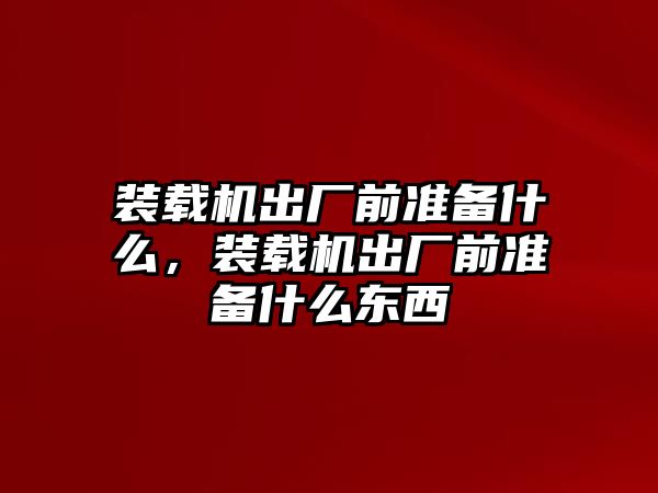 裝載機出廠前準備什么，裝載機出廠前準備什么東西