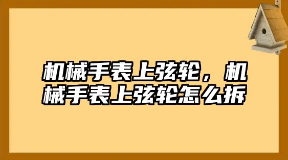 機(jī)械手表上弦輪，機(jī)械手表上弦輪怎么拆