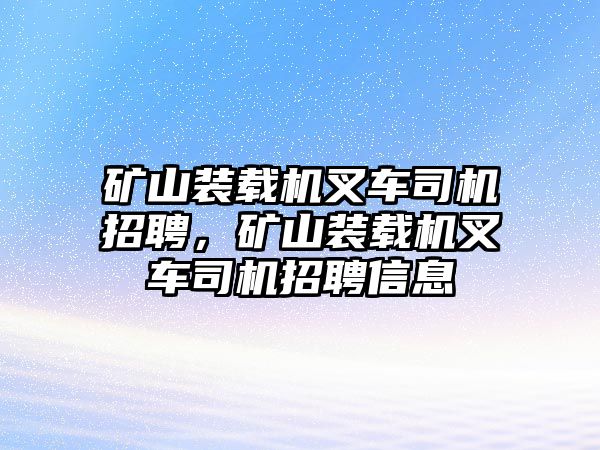 礦山裝載機叉車司機招聘，礦山裝載機叉車司機招聘信息