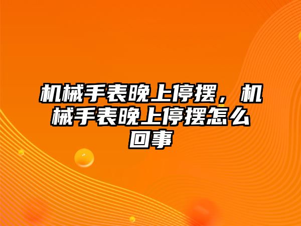 機械手表晚上停擺，機械手表晚上停擺怎么回事