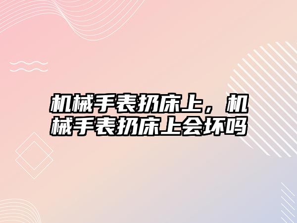 機械手表扔床上，機械手表扔床上會壞嗎