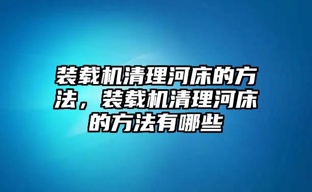 裝載機清理河床的方法，裝載機清理河床的方法有哪些