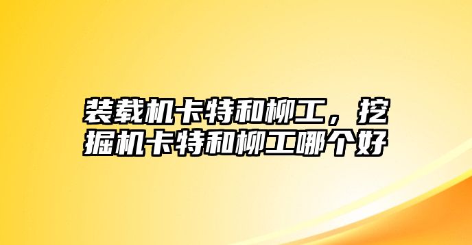 裝載機卡特和柳工，挖掘機卡特和柳工哪個好