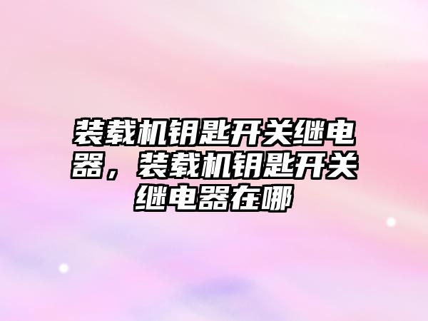 裝載機鑰匙開關繼電器，裝載機鑰匙開關繼電器在哪