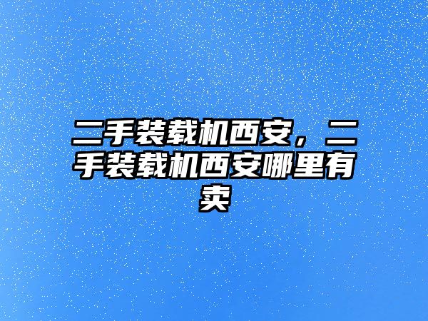 二手裝載機西安，二手裝載機西安哪里有賣