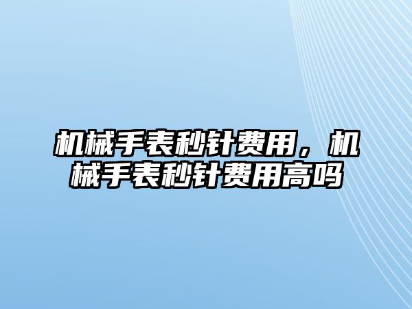 機械手表秒針費用，機械手表秒針費用高嗎