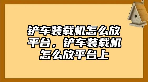 鏟車裝載機怎么放平臺，鏟車裝載機怎么放平臺上