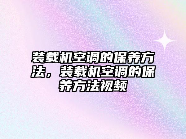 裝載機空調的保養方法，裝載機空調的保養方法視頻