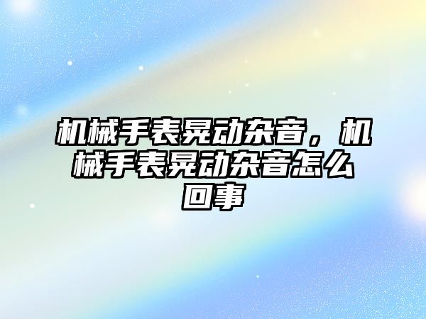 機械手表晃動雜音，機械手表晃動雜音怎么回事