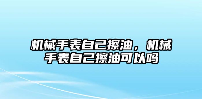 機械手表自己擦油，機械手表自己擦油可以嗎