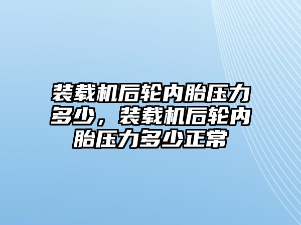 裝載機后輪內胎壓力多少，裝載機后輪內胎壓力多少正常