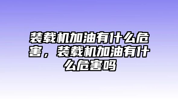 裝載機(jī)加油有什么危害，裝載機(jī)加油有什么危害嗎