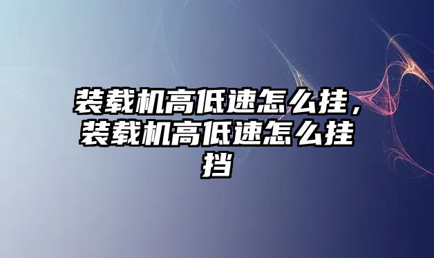 裝載機高低速怎么掛，裝載機高低速怎么掛擋