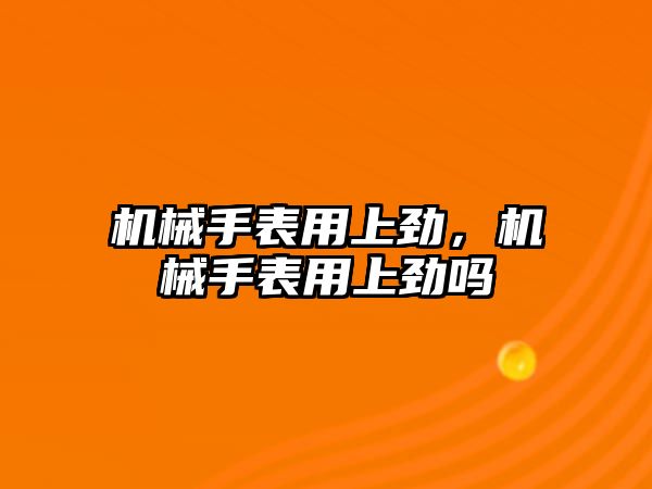 機械手表用上勁，機械手表用上勁嗎