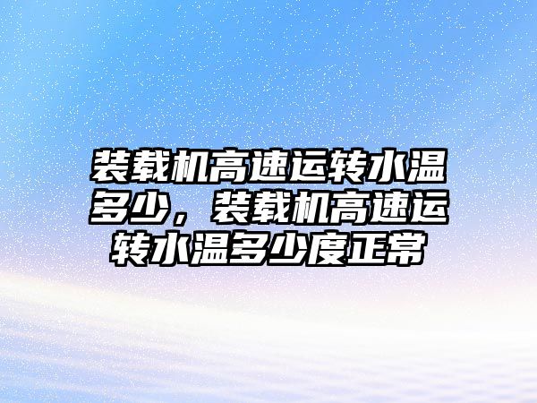 裝載機(jī)高速運(yùn)轉(zhuǎn)水溫多少，裝載機(jī)高速運(yùn)轉(zhuǎn)水溫多少度正常