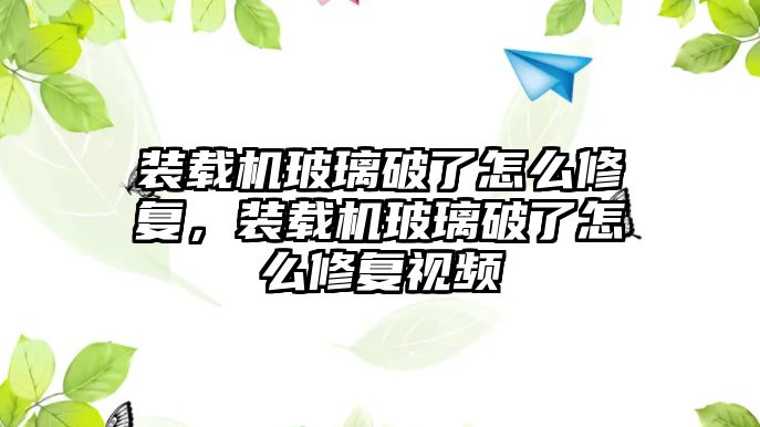 裝載機玻璃破了怎么修復，裝載機玻璃破了怎么修復視頻