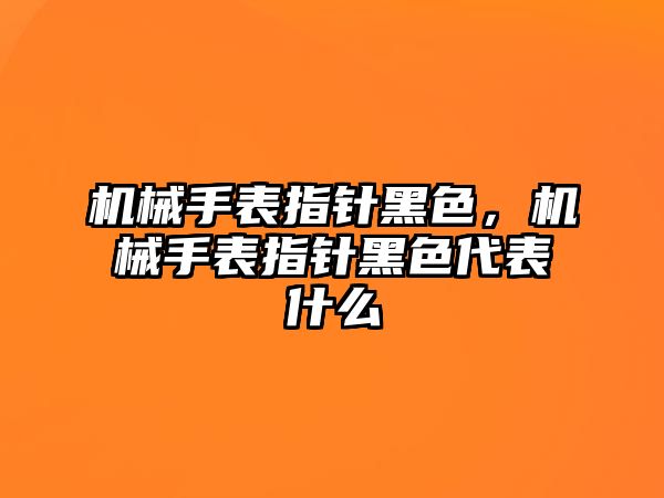 機械手表指針黑色，機械手表指針黑色代表什么