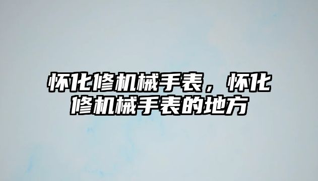 懷化修機械手表，懷化修機械手表的地方