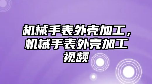 機械手表外殼加工，機械手表外殼加工視頻