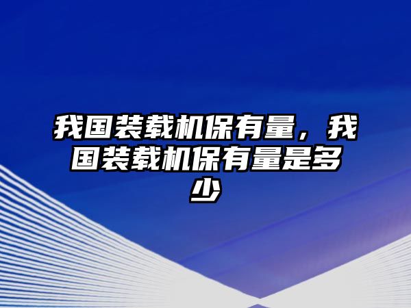 我國裝載機保有量，我國裝載機保有量是多少