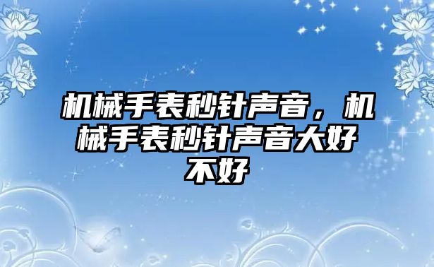 機械手表秒針聲音，機械手表秒針聲音大好不好